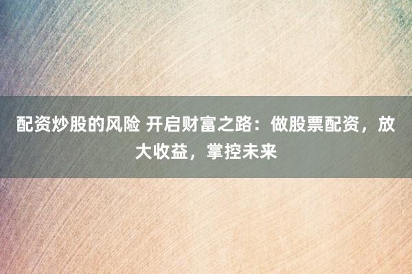 配资炒股的风险 开启财富之路：做股票配资，放大收益，掌控未来