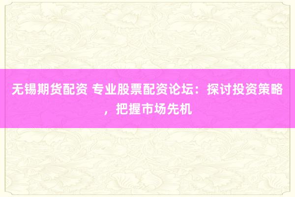 无锡期货配资 专业股票配资论坛：探讨投资策略，把握市场先机