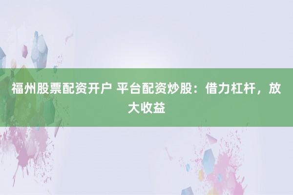 福州股票配资开户 平台配资炒股：借力杠杆，放大收益