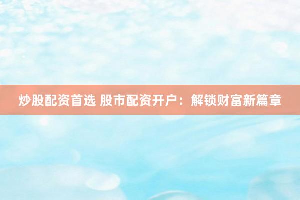 炒股配资首选 股市配资开户：解锁财富新篇章