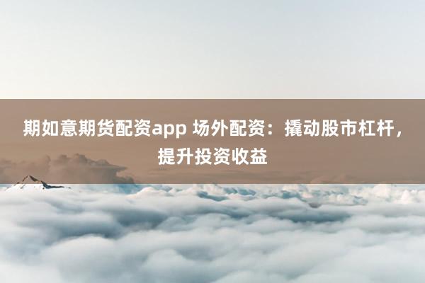 期如意期货配资app 场外配资：撬动股市杠杆，提升投资收益