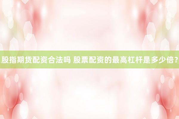 股指期货配资合法吗 股票配资的最高杠杆是多少倍？