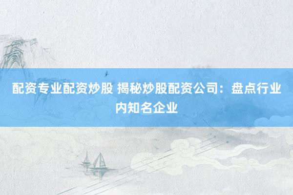 配资专业配资炒股 揭秘炒股配资公司：盘点行业内知名企业
