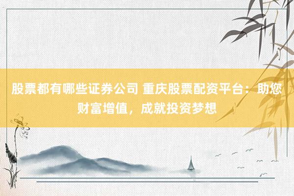 股票都有哪些证券公司 重庆股票配资平台：助您财富增值，成就投资梦想