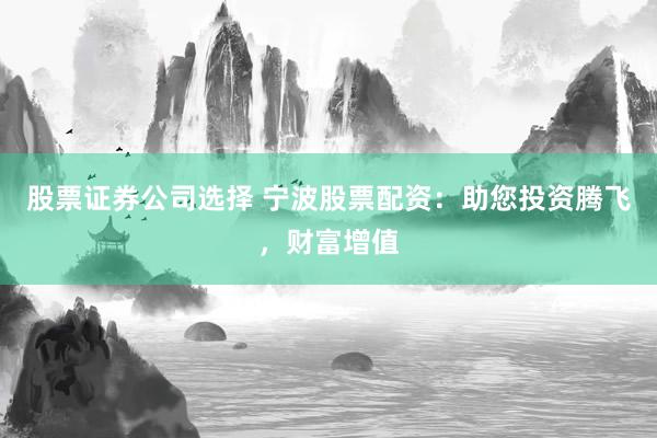 股票证券公司选择 宁波股票配资：助您投资腾飞，财富增值