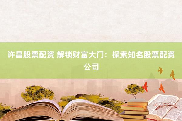 许昌股票配资 解锁财富大门：探索知名股票配资公司