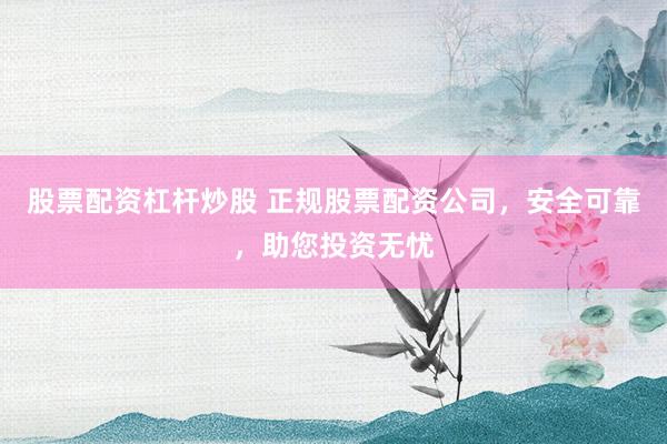 股票配资杠杆炒股 正规股票配资公司，安全可靠，助您投资无忧