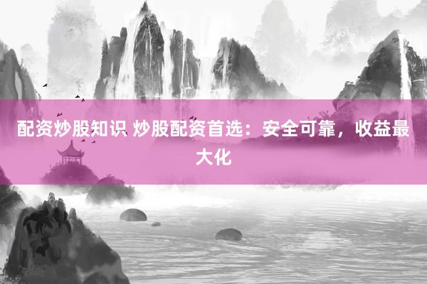 配资炒股知识 炒股配资首选：安全可靠，收益最大化