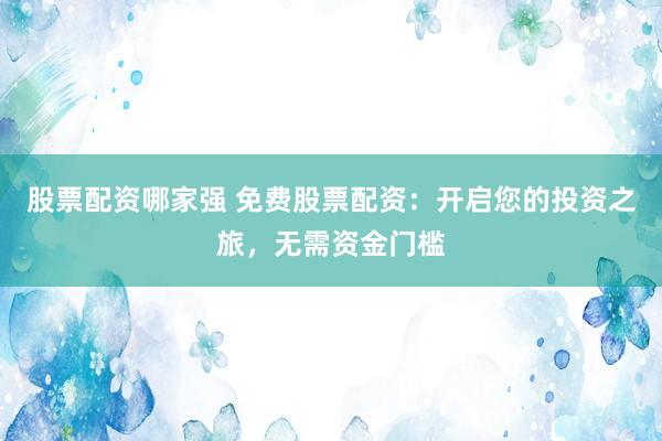 股票配资哪家强 免费股票配资：开启您的投资之旅，无需资金门槛