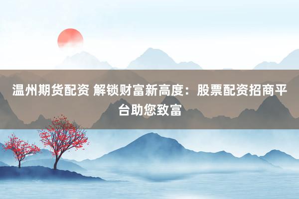 温州期货配资 解锁财富新高度：股票配资招商平台助您致富