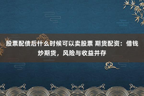 股票配债后什么时候可以卖股票 期货配资：借钱炒期货，风险与收益并存
