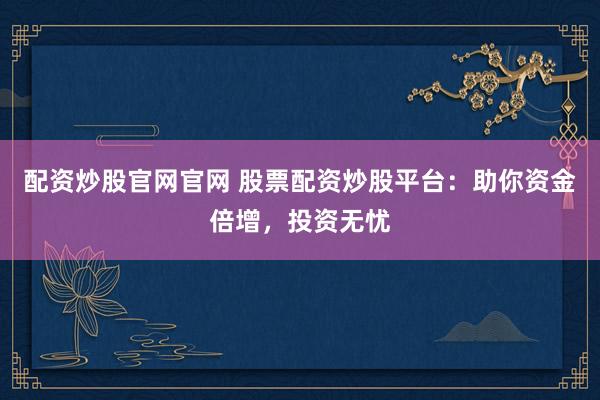 配资炒股官网官网 股票配资炒股平台：助你资金倍增，投资无忧