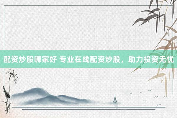 配资炒股哪家好 专业在线配资炒股，助力投资无忧