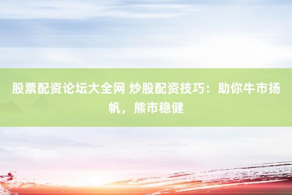 股票配资论坛大全网 炒股配资技巧：助你牛市扬帆，熊市稳健