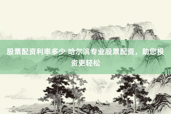 股票配资利率多少 哈尔滨专业股票配资，助您投资更轻松