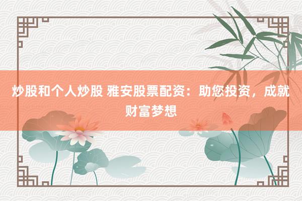 炒股和个人炒股 雅安股票配资：助您投资，成就财富梦想
