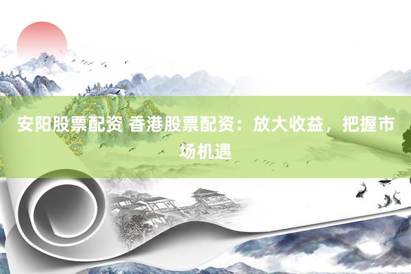 安阳股票配资 香港股票配资：放大收益，把握市场机遇
