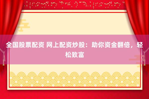 全国股票配资 网上配资炒股：助你资金翻倍，轻松致富