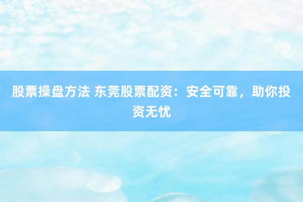 股票操盘方法 东莞股票配资：安全可靠，助你投资无忧