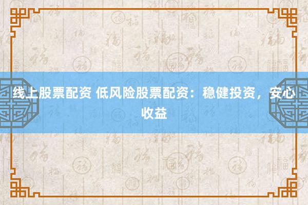 线上股票配资 低风险股票配资：稳健投资，安心收益