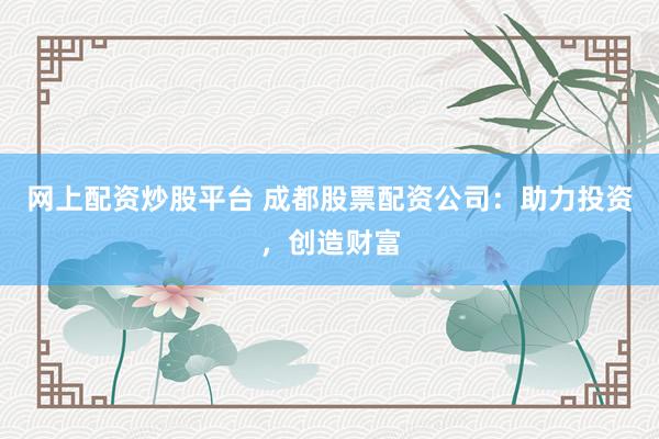 网上配资炒股平台 成都股票配资公司：助力投资，创造财富