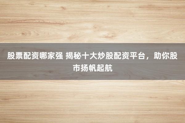 股票配资哪家强 揭秘十大炒股配资平台，助你股市扬帆起航