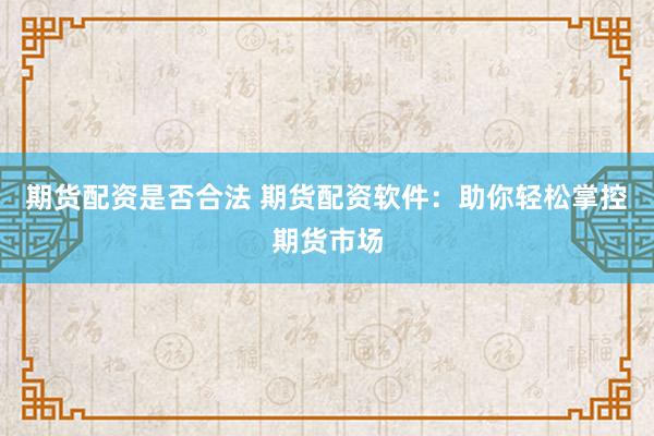 期货配资是否合法 期货配资软件：助你轻松掌控期货市场