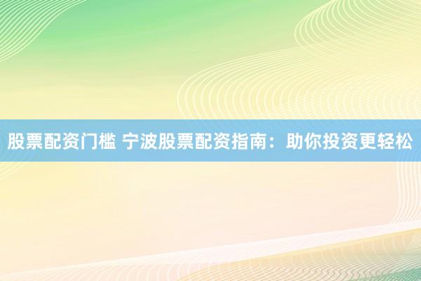 股票配资门槛 宁波股票配资指南：助你投资更轻松