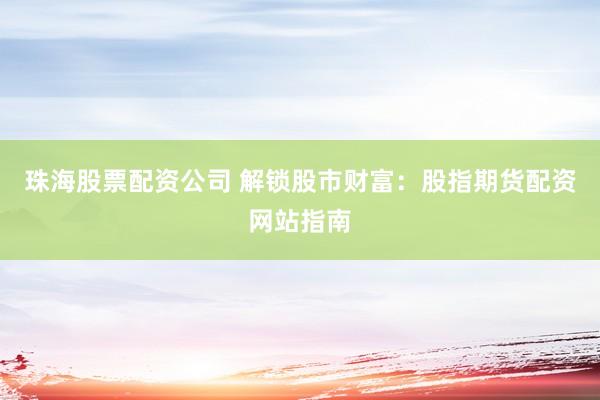 珠海股票配资公司 解锁股市财富：股指期货配资网站指南