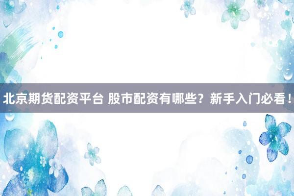 北京期货配资平台 股市配资有哪些？新手入门必看！