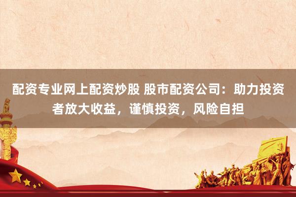 配资专业网上配资炒股 股市配资公司：助力投资者放大收益，谨慎投资，风险自担