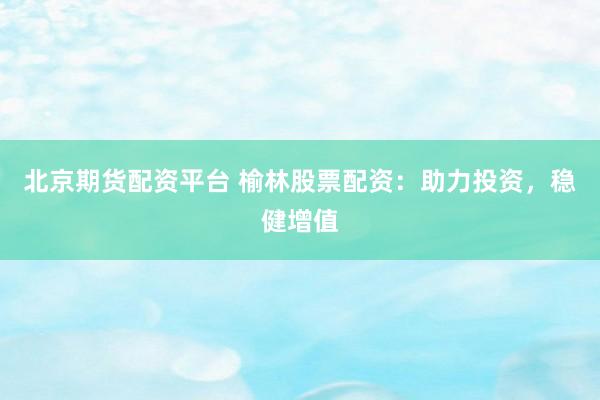 北京期货配资平台 榆林股票配资：助力投资，稳健增值