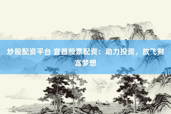 炒股配资平台 宜昌股票配资：助力投资，放飞财富梦想