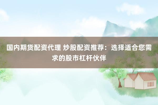 国内期货配资代理 炒股配资推荐：选择适合您需求的股市杠杆伙伴