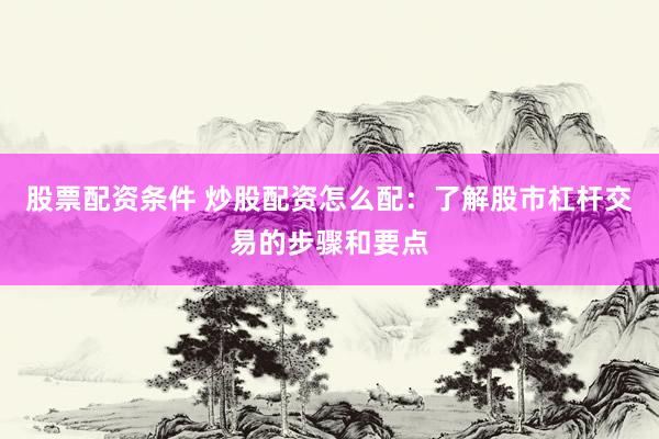 股票配资条件 炒股配资怎么配：了解股市杠杆交易的步骤和要点