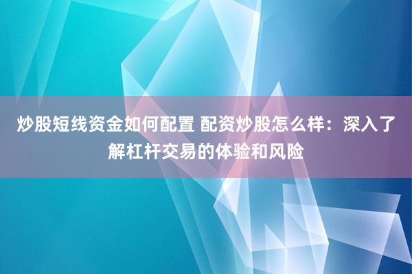 炒股短线资金如何配置 配资炒股怎么样：深入了解杠杆交易的体验和风险
