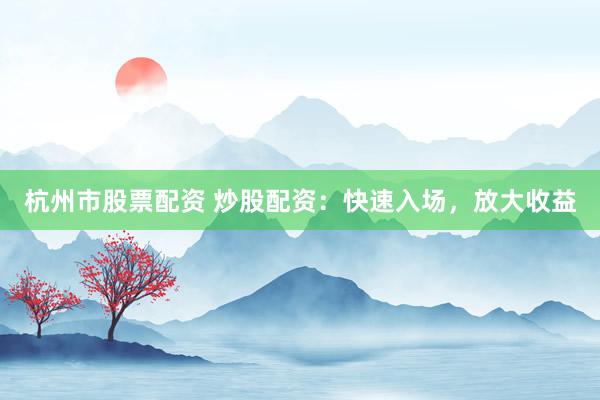 杭州市股票配资 炒股配资：快速入场，放大收益
