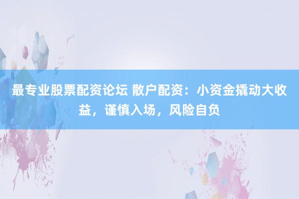 最专业股票配资论坛 散户配资：小资金撬动大收益，谨慎入场，风险自负