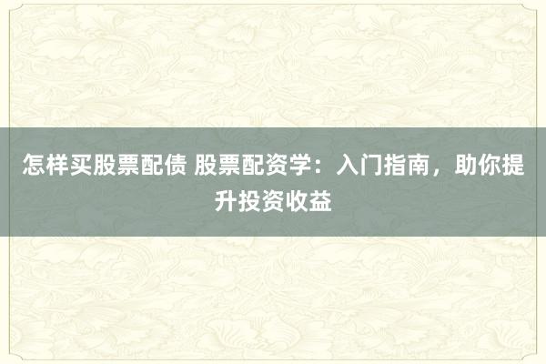 怎样买股票配债 股票配资学：入门指南，助你提升投资收益
