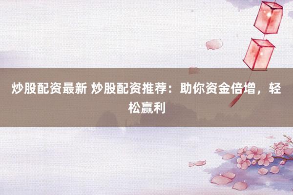 炒股配资最新 炒股配资推荐：助你资金倍增，轻松赢利