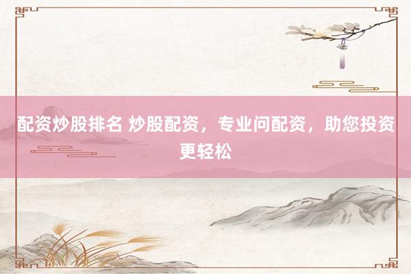 配资炒股排名 炒股配资，专业问配资，助您投资更轻松
