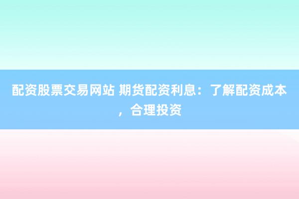 配资股票交易网站 期货配资利息：了解配资成本，合理投资