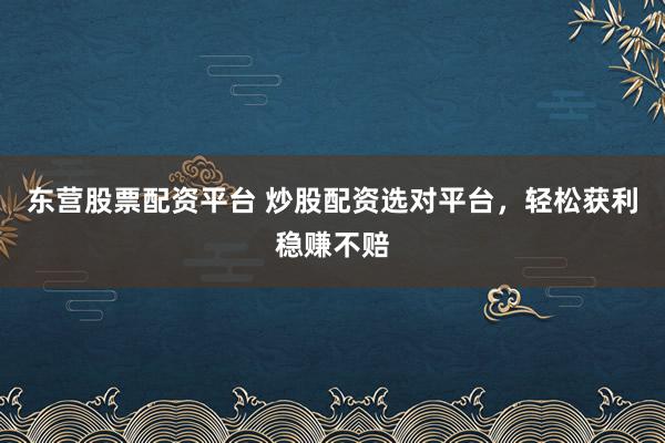 东营股票配资平台 炒股配资选对平台，轻松获利稳赚不赔