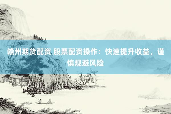 赣州期货配资 股票配资操作：快速提升收益，谨慎规避风险