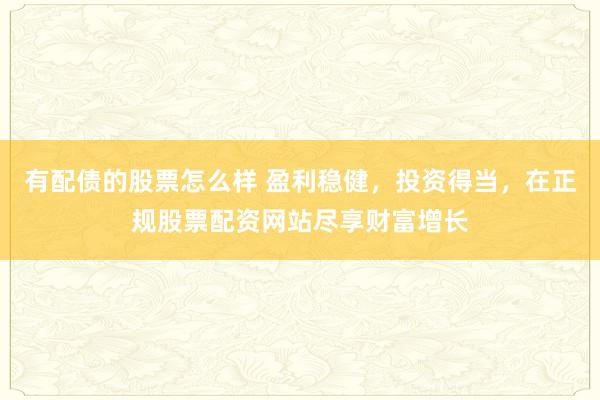 有配债的股票怎么样 盈利稳健，投资得当，在正规股票配资网站尽享财富增长