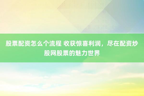股票配资怎么个流程 收获惊喜利润，尽在配资炒股网股票的魅力世界