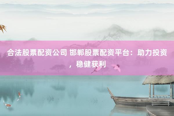 合法股票配资公司 邯郸股票配资平台：助力投资，稳健获利