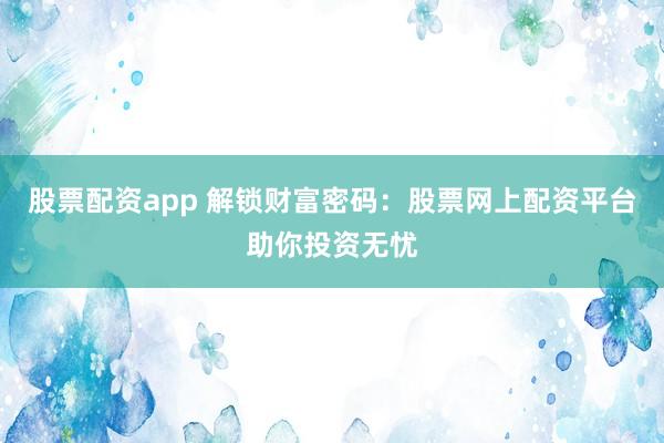 股票配资app 解锁财富密码：股票网上配资平台助你投资无忧