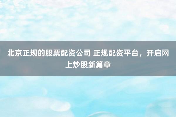 北京正规的股票配资公司 正规配资平台，开启网上炒股新篇章