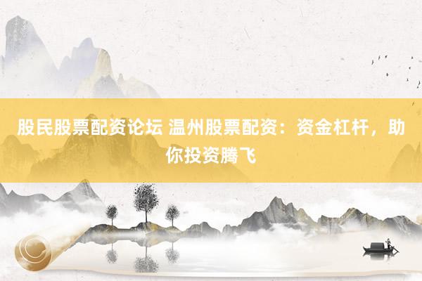 股民股票配资论坛 温州股票配资：资金杠杆，助你投资腾飞